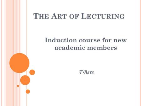 T HE A RT OF L ECTURING Induction course for new academic members T Bere.