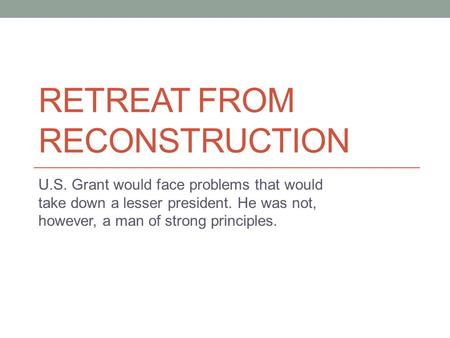 RETREAT FROM RECONSTRUCTION U.S. Grant would face problems that would take down a lesser president. He was not, however, a man of strong principles.