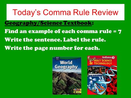 Today’s Comma Rule Review Geography/Science Textbook: Find an example of each comma rule = 7 Write the sentence. Label the rule. Write the page number.