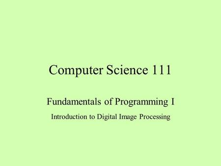 Computer Science 111 Fundamentals of Programming I Introduction to Digital Image Processing.