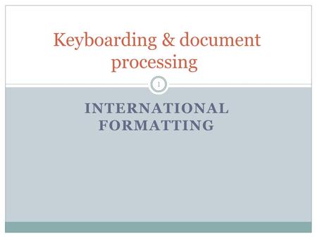 INTERNATIONAL FORMATTING Keyboarding & document processing 1.