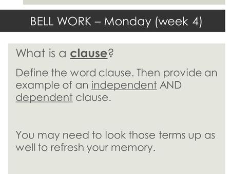BELL WORK – Monday (week 4) What is a clause ? Define the word clause. Then provide an example of an independent AND dependent clause. You may need to.