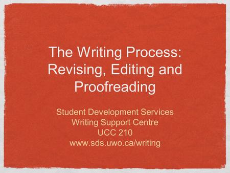 The Writing Process: Revising, Editing and Proofreading Student Development Services Writing Support Centre UCC 210 www.sds.uwo.ca/writing.
