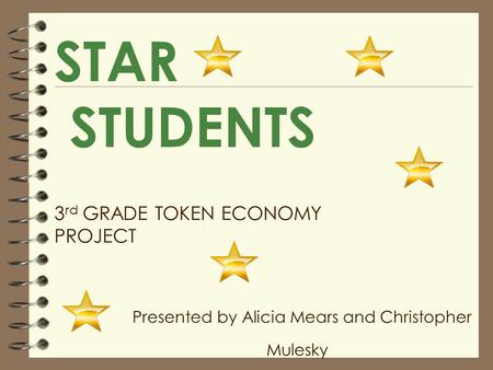 STAR STUDENTS 3 rd GRADE TOKEN ECONOMY PROJECT Presented by Alicia Mears and Christopher Mulesky.