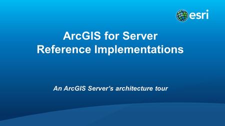ArcGIS for Server Reference Implementations An ArcGIS Server’s architecture tour.