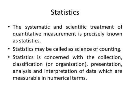 Statistics The systematic and scientific treatment of quantitative measurement is precisely known as statistics. Statistics may be called as science of.