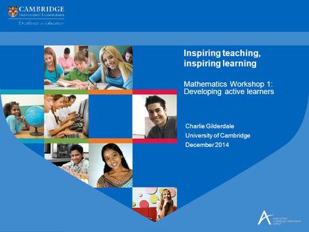 Charlie Gilderdale University of Cambridge December 2014 Mathematics Workshop 1: Developing active learners Inspiring teaching, inspiring learning.