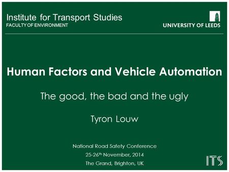 Institute for Transport Studies FACULTY OF ENVIRONMENT Human Factors and Vehicle Automation The good, the bad and the ugly Tyron Louw National Road Safety.