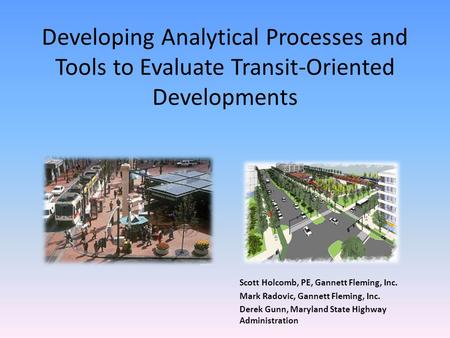 Developing Analytical Processes and Tools to Evaluate Transit-Oriented Developments Scott Holcomb, PE, Gannett Fleming, Inc. Mark Radovic, Gannett Fleming,