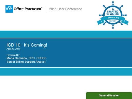 2015 User Conference ICD 10 : It’s Coming! April 25, 2015 Presented by: Maria Germano, CPC, CPEDC Senior Billing Support Analyst General Session.