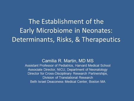 The Establishment of the Early Microbiome in Neonates: Determinants, Risks, & Therapeutics Camilia R. Martin, MD MS Assistant Professor of Pediatrics,