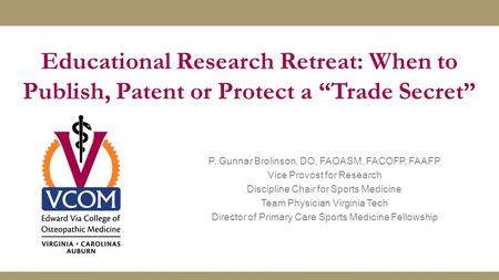 Educational Research Retreat: When to Publish, Patent or Protect a “Trade Secret” P. Gunnar Brolinson, DO, FAOASM, FACOFP, FAAFP Vice Provost for Research.