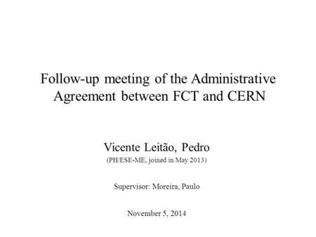 Follow-up meeting of the Administrative Agreement between FCT and CERN Vicente Leitão, Pedro (PH/ESE-ME, joined in May 2013) Supervisor: Moreira, Paulo.