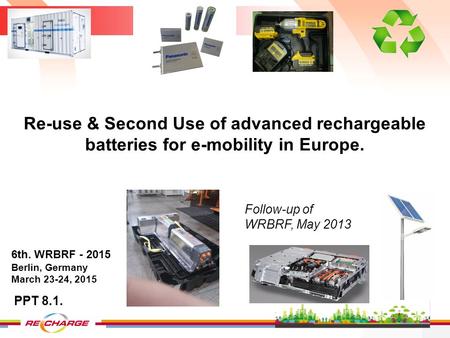 Re-use & Second Use of advanced rechargeable batteries for e-mobility in Europe. 6th. WRBRF - 2015 Berlin, Germany March 23-24, 2015 PPT 8.1. Follow-up.