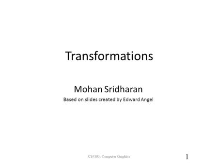 Transformations CS4395: Computer Graphics 1 Mohan Sridharan Based on slides created by Edward Angel.
