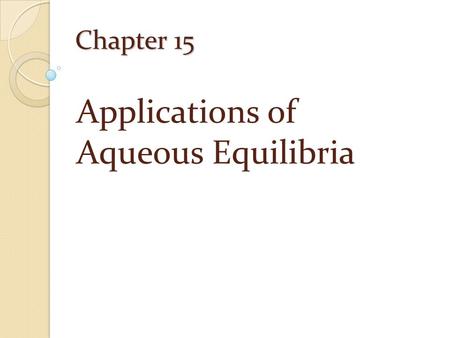 Chapter 15 Applications of Aqueous Equilibria. The Common-Ion Effect Common-Ion Effect: The shift in the position of an equilibrium on addition of a substance.