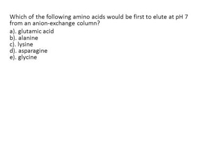 Which of the following amino acids would be first to elute at pH 7 from an anion-exchange column? a). glutamic acid b). alanine c). lysine d). asparagine.