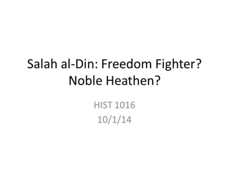 Salah al-Din: Freedom Fighter? Noble Heathen? HIST 1016 10/1/14.