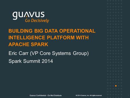 Guavus Confidential – Do Not Distribute © 2014 Guavus, Inc. All rights reserved. Eric Carr (VP Core Systems Group) Spark Summit 2014 BUILDING BIG DATA.