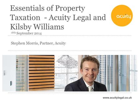 Stephen Morris, Partner, Acuity Essentials of Property Taxation - Acuity Legal and Kilsby Williams 18th September 2014.