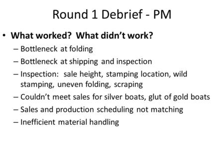 Round 1 Debrief - PM What worked? What didn’t work? – Bottleneck at folding – Bottleneck at shipping and inspection – Inspection: sale height, stamping.
