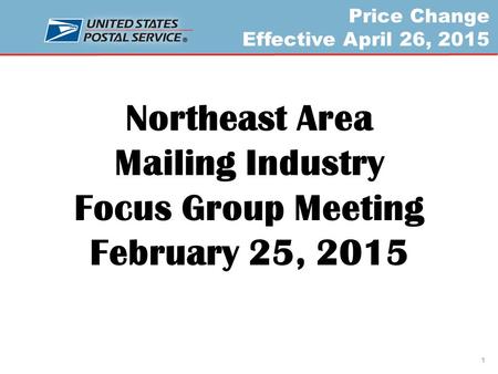 Price Change Effective April 26, 2015 Northeast Area Mailing Industry Focus Group Meeting February 25, 2015 1.