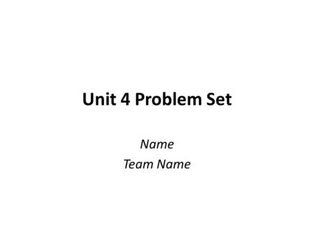 Unit 4 Problem Set Name Team Name.