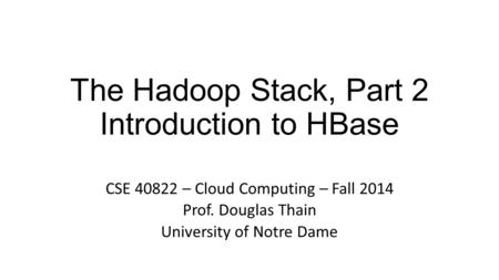 The Hadoop Stack, Part 2 Introduction to HBase CSE 40822 – Cloud Computing – Fall 2014 Prof. Douglas Thain University of Notre Dame.