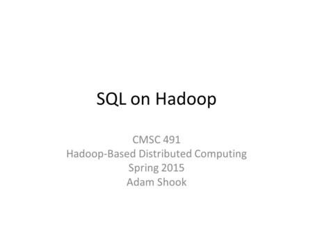 SQL on Hadoop CMSC 491 Hadoop-Based Distributed Computing Spring 2015 Adam Shook.