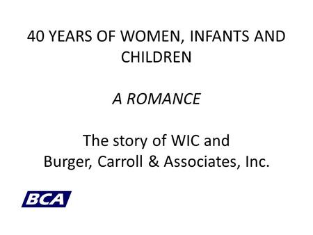 40 YEARS OF WOMEN, INFANTS AND CHILDREN A ROMANCE The story of WIC and Burger, Carroll & Associates, Inc.