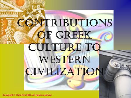 Contributions of Greek Culture to Western Civilization Copyright © Clara Kim 2007. All rights reserved.