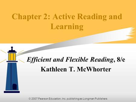 © 2007 Pearson Education, Inc. publishing as Longman Publishers Chapter 2: Active Reading and Learning Efficient and Flexible Reading, 8/e Kathleen T.