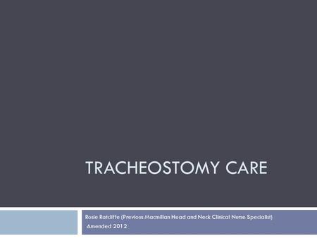 TRACHEOSTOMY CARE Rosie Ratcliffe (Previous Macmillan Head and Neck Clinical Nurse Specialist) Amended 2012.