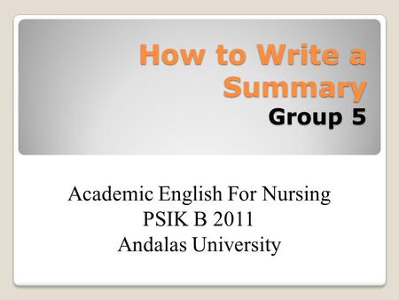 How to Write a Summary Group 5 Academic English For Nursing PSIK B 2011 Andalas University.