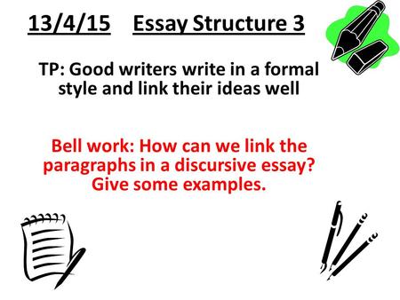 13/4/15 Essay Structure 3 TP: Good writers write in a formal style and link their ideas well Bell work: How can we link the paragraphs in a discursive.