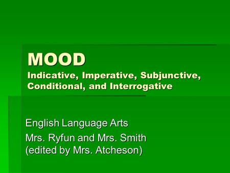 MOOD Indicative, Imperative, Subjunctive, Conditional, and Interrogative English Language Arts Mrs. Ryfun and Mrs. Smith (edited by Mrs. Atcheson)