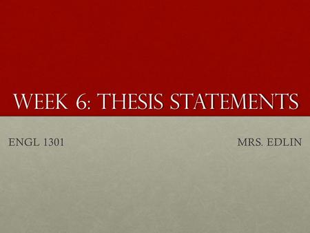 WEEK 6: THESIS STATEMENTS ENGL 1301 MRS. EDLIN. WRITING THESIS STATEMENTS Can you define “thesis statement?”Can you define “thesis statement?” The thesis.
