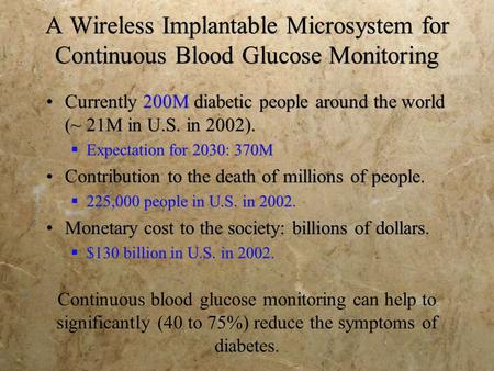 A Wireless Implantable Microsystem for Continuous Blood Glucose Monitoring Currently 200M diabetic people around the world (~ 21M in U.S. in 2002).  Expectation.