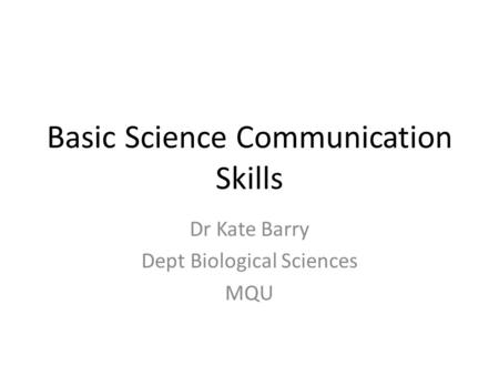 Basic Science Communication Skills Dr Kate Barry Dept Biological Sciences MQU.