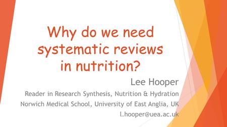 Why do we need systematic reviews in nutrition? Lee Hooper Reader in Research Synthesis, Nutrition & Hydration Norwich Medical School, University of East.