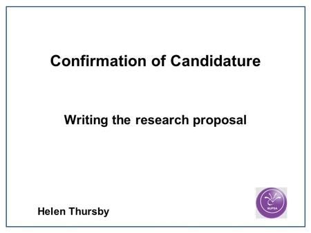 Confirmation of Candidature Writing the research proposal Helen Thursby.