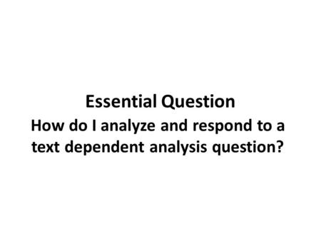 Essential Question How do I analyze and respond to a text dependent analysis question?