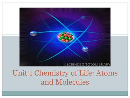 Unit 1 Chemistry of Life: Atoms and Molecules. Elements Required for Life Approx 25 elements C, O, H and N  96% of living matter P, S, Ca and K  4%