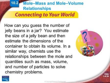 © Copyright Pearson Prentice Hall Slide 1 of 39 Mole–Mass and Mole–Volume Relationships How can you guess the number of jelly beans in a jar? You estimate.