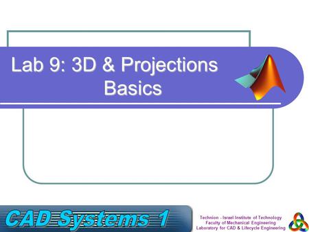 Technion - Israel Institute of Technology Faculty of Mechanical Engineering Laboratory for CAD & Lifecycle Engineering Lab 9: 3D & Projections Basics.