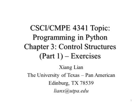 CSCI/CMPE 4341 Topic: Programming in Python Chapter 3: Control Structures (Part 1) – Exercises 1 Xiang Lian The University of Texas – Pan American Edinburg,