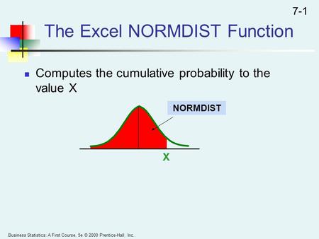 The Excel NORMDIST Function Computes the cumulative probability to the value X Business Statistics: A First Course, 5e © 2009 Prentice-Hall, Inc.. 7-1.