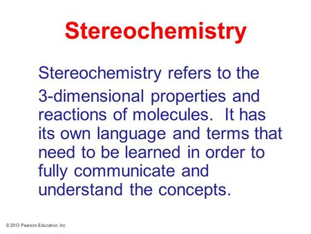 © 2013 Pearson Education, Inc. Stereochemistry Stereochemistry refers to the 3-dimensional properties and reactions of molecules. It has its own language.