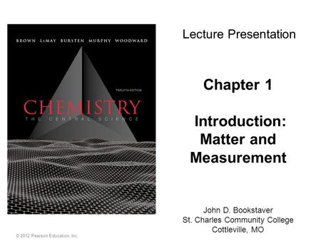 © 2012 Pearson Education, Inc. Chapter 1 Introduction: Matter and Measurement John D. Bookstaver St. Charles Community College Cottleville, MO Lecture.