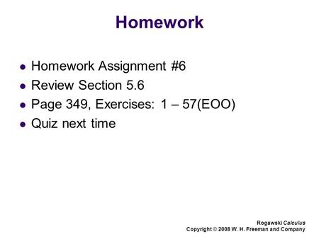 Homework Homework Assignment #6 Review Section 5.6 Page 349, Exercises: 1 – 57(EOO) Quiz next time Rogawski Calculus Copyright © 2008 W. H. Freeman and.